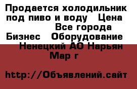 Продается холодильник под пиво и воду › Цена ­ 13 000 - Все города Бизнес » Оборудование   . Ненецкий АО,Нарьян-Мар г.